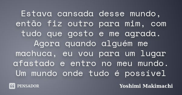 Estava cansada desse mundo, então fiz outro para mim, com tudo que gosto e me agrada. Agora quando alguém me machuca, eu vou para um lugar afastado e entro no m... Frase de Yoshimi Makimachi.