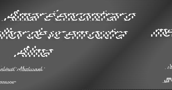 Amar é encontrar o melhor de vc em outra Alma... Frase de Yoshimiti Matsusaki.