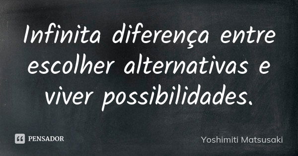 Infinita diferença entre escolher alternativas e viver possibilidades.... Frase de Yoshimiti Matsusaki.