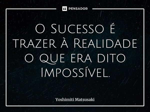 ⁠⁠O Sucesso é trazer à Realidade o que era dito Impossível.... Frase de Yoshimiti Matsusaki.