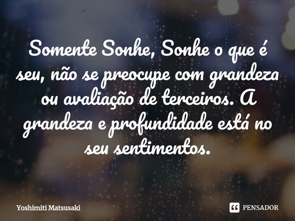 ⁠Somente Sonhe, Sonhe o que é seu, não se preocupe com grandeza ou avaliação de terceiros. A grandeza e profundidade está no seu sentimentos.... Frase de Yoshimiti Matsusaki.