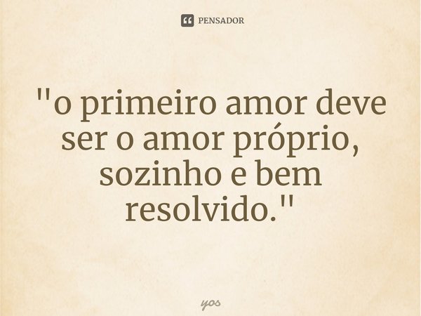 ⁠"o primeiro amor deve ser o amor próprio, sozinho e bem resolvido."... Frase de yos.