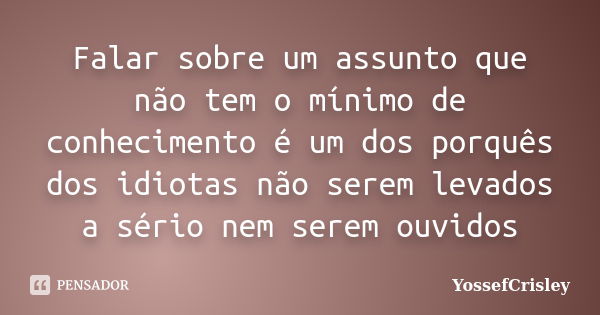 Falar sobre um assunto que não tem o mínimo de conhecimento é um dos porquês dos idiotas não serem levados a sério nem serem ouvidos... Frase de YossefCrisley.