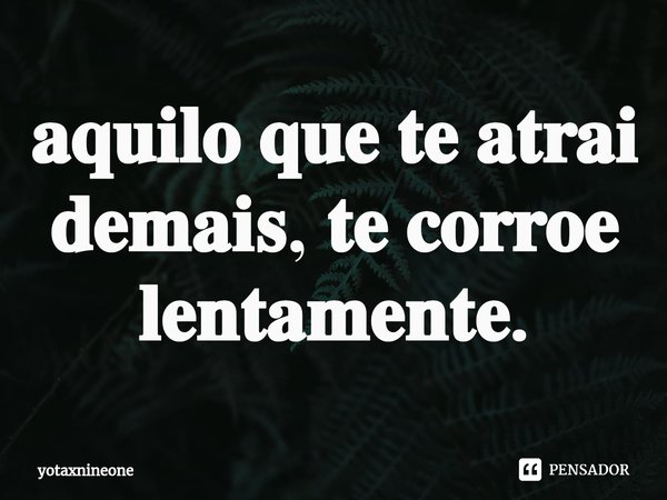 Aquilo que te atrai demais te corrói lentamente.... Frase de yotaxnineone.