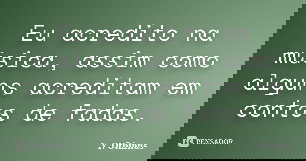 Eu acredito na música, assim como alguns acreditam em contos de fadas.... Frase de Y. Othinus.