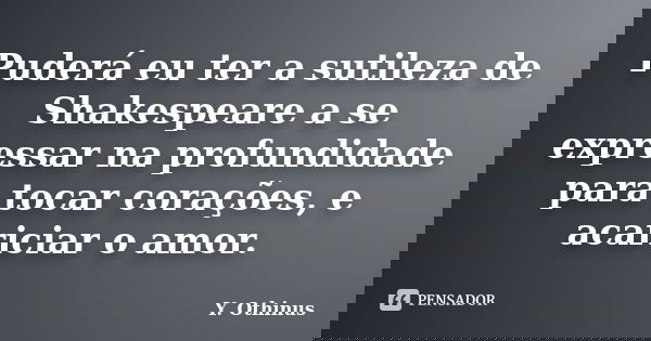 Puderá eu ter a sutileza de Shakespeare a se expressar na profundidade para tocar corações, e acariciar o amor.... Frase de Y. Othinus.
