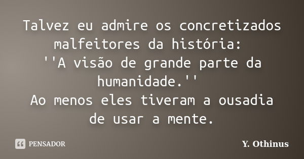 Talvez eu admire os concretizados malfeitores da história: ''A visão de grande parte da humanidade.'' Ao menos eles tiveram a ousadia de usar a mente.... Frase de Y. Othinus.