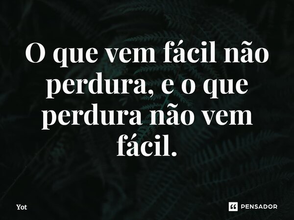 ⁠O que vem fácil não perdura, e o que perdura não vem fácil.... Frase de Yot.