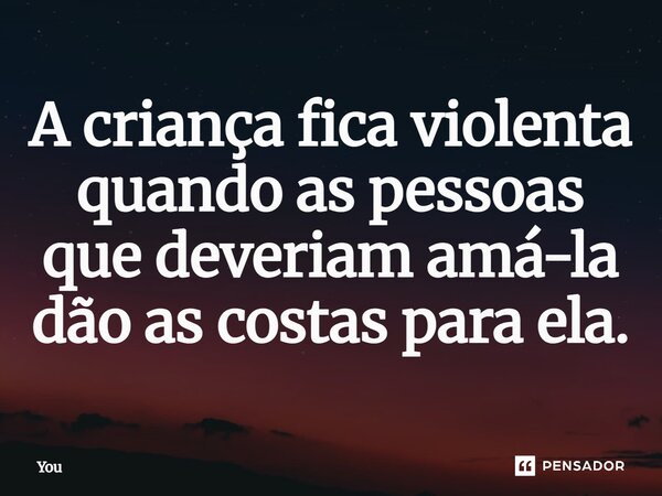 ⁠A criança fica violenta quando as pessoas que deveriam amá-la dão as costas para ela.... Frase de You.