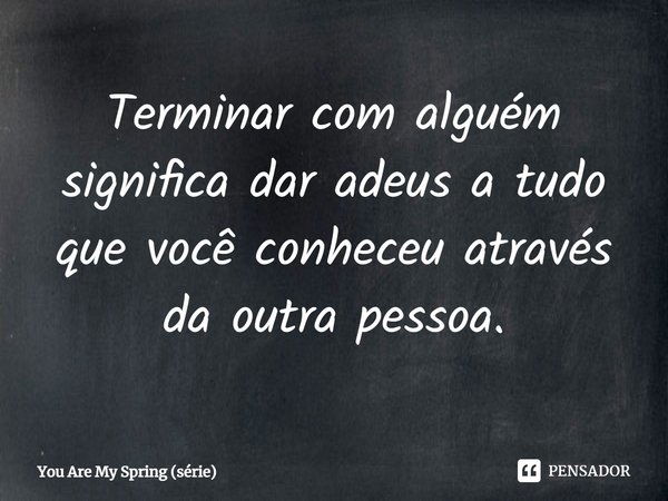 ⁠Terminar com alguém significa dar adeus a tudo que você conheceu através da outra pessoa.... Frase de You Are My Spring (série).