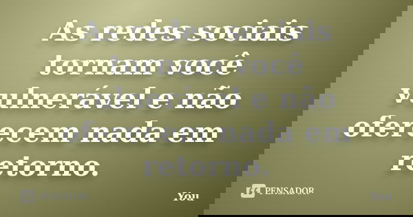As redes sociais tornam você vulnerável e não oferecem nada em retorno.... Frase de You.