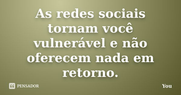 As redes sociais tornam você vulnerável e não oferecem nada em retorno.... Frase de You.