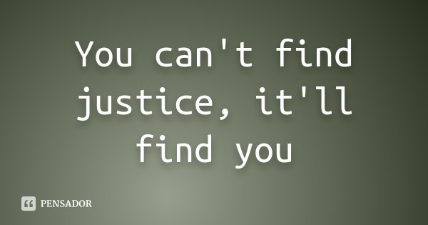 You can't find justice, it'll find you