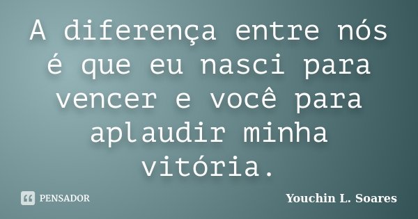 A diferença entre nós é que eu nasci para vencer e você para aplaudir minha vitória.... Frase de Youchin L. Soares.
