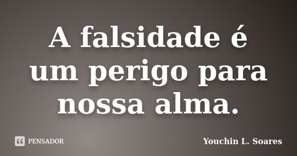 A falsidade é um perigo para nossa alma.... Frase de Youchin L. Soares.