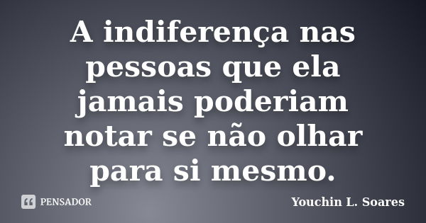 A indiferença nas pessoas que ela jamais poderiam notar se não olhar para si mesmo.... Frase de Youchin L. Soares.