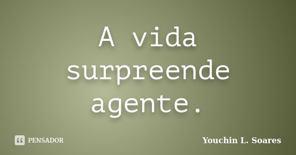A vida surpreende agente.... Frase de Youchin L. Soares.