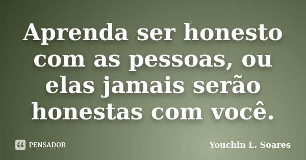 Aprenda ser honesto com as pessoas, ou elas jamais serão honestas com você.... Frase de Youchin L. Soares.