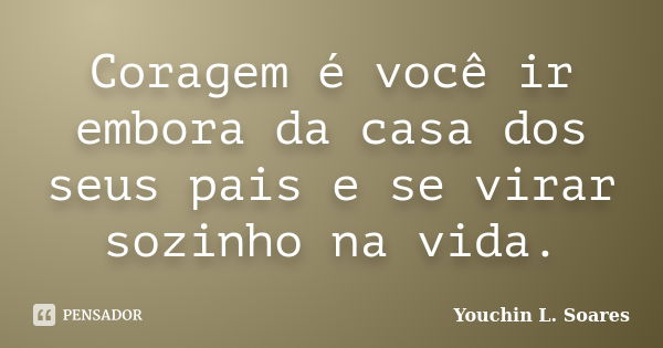 Coragem é você ir embora da casa dos seus pais e se virar sozinho na vida.... Frase de Youchin L. Soares.