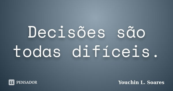 Decisões são todas difíceis.... Frase de Youchin L. Soares.