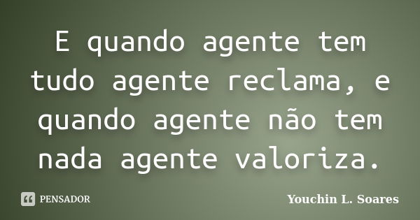 E quando agente tem tudo agente reclama, e quando agente não tem nada agente valoriza.... Frase de Youchin L. Soares.
