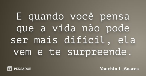 E quando você pensa que a vida não pode ser mais difícil, ela vem e te surpreende.... Frase de Youchin L. Soares.