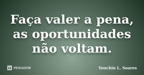 Faça valer a pena, as oportunidades não voltam.... Frase de Youchin L. Soares.