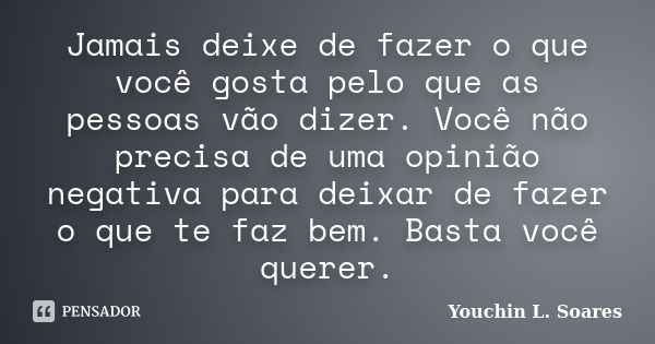 Jamais deixe de fazer o que você gosta pelo que as pessoas vão dizer. Você não precisa de uma opinião negativa para deixar de fazer o que te faz bem. Basta você... Frase de Youchin L. Soares.