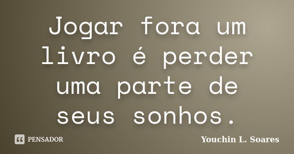 Jogar fora um livro é perder uma parte de seus sonhos.... Frase de Youchin L. Soares.