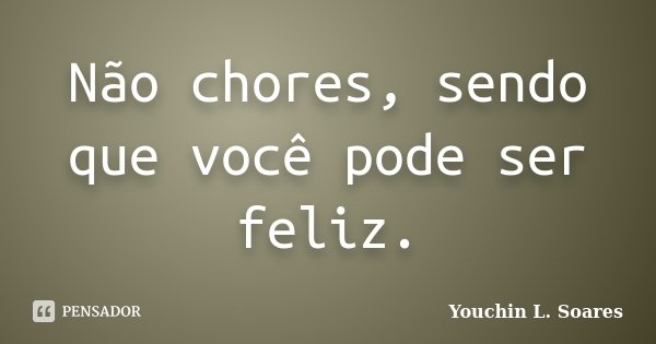 Não chores, sendo que você pode ser feliz.... Frase de Youchin L. Soares.