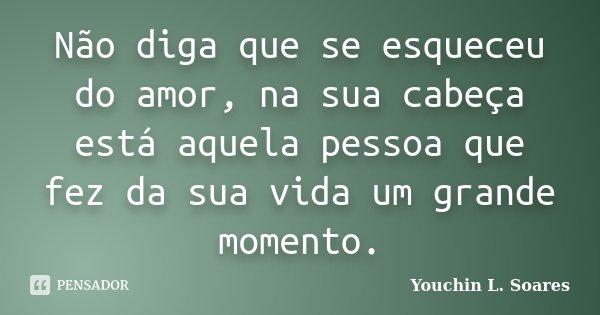 Não diga que se esqueceu do amor, na sua cabeça está aquela pessoa que fez da sua vida um grande momento.... Frase de Youchin L. Soares.