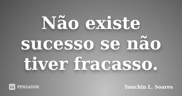 Não existe sucesso se não tiver fracasso.... Frase de Youchin L. Soares.