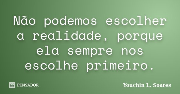 Não podemos escolher a realidade, porque ela sempre nos escolhe primeiro.... Frase de Youchin L. Soares.