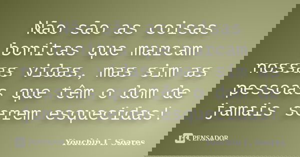 Não são as coisas bonitas que marcam nossas vidas, mas sim as pessoas que têm o dom de jamais serem esquecidas!... Frase de Youchin L. Soares.