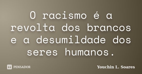 O racismo é a revolta dos brancos e a desumildade dos seres humanos.... Frase de Youchin L. Soares.