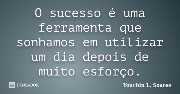 O sucesso é uma ferramenta que sonhamos em utilizar um dia depois de muito esforço.... Frase de Youchin L. Soares.