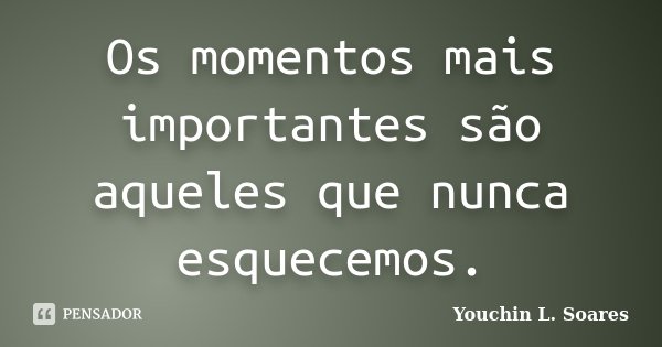 Os momentos mais importantes são aqueles que nunca esquecemos.... Frase de Youchin L. Soares.