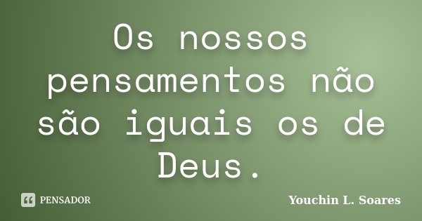 Os nossos pensamentos não são iguais os de Deus.... Frase de Youchin L. Soares.