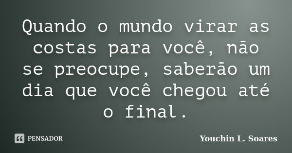 Quando o mundo virar as costas para você, não se preocupe, saberão um dia que você chegou até o final.... Frase de Youchin L. Soares.