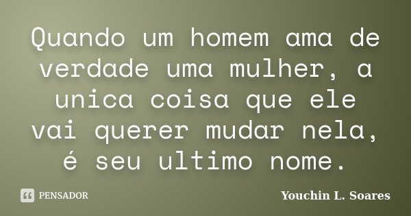 Quando um homem ama de verdade uma mulher, a unica coisa que ele vai querer mudar nela, é seu ultimo nome.... Frase de Youchin L. Soares.
