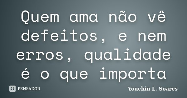Quem ama não vê defeitos, e nem erros, qualidade é o que importa... Frase de Youchin L. Soares.