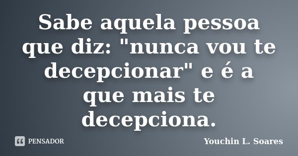 Sabe aquela pessoa que diz: "nunca vou te decepcionar" e é a que mais te decepciona.... Frase de Youchin L. Soares.