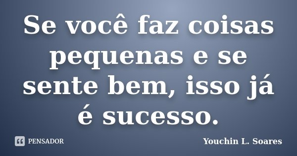 Se você faz coisas pequenas e se sente bem, isso já é sucesso.... Frase de Youchin L. Soares.