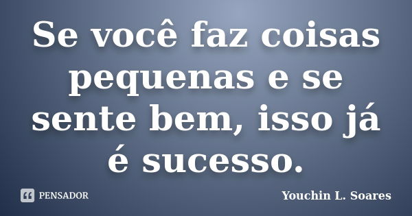 Se você faz coisas pequenas e se sente bem, isso já é sucesso.... Frase de Youchin L. Soares.