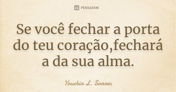 Se você fechar a porta do teu coração,fechará a da sua alma.... Frase de Youchin L. Soares.