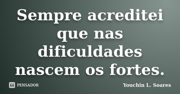 Sempre acreditei que nas dificuldades nascem os fortes.... Frase de Youchin L. Soares.