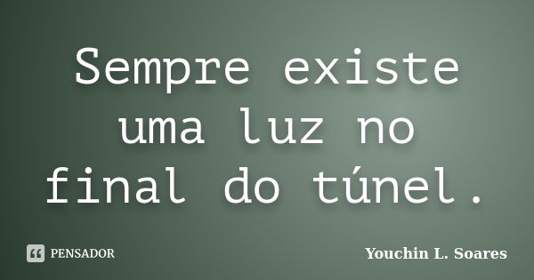 Sempre existe uma luz no final do túnel.... Frase de Youchin L. Soares.