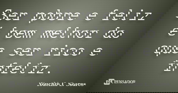 Ser pobre e feliz é bem melhor do que ser rico e infeliz.... Frase de Youchin L. Soares.