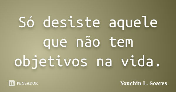 Só desiste aquele que não tem objetivos na vida.... Frase de Youchin L. Soares.