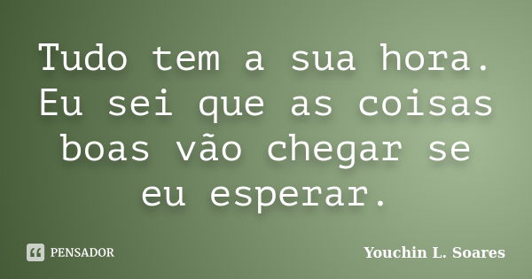 Tudo tem a sua hora. Eu sei que as coisas boas vão chegar se eu esperar.... Frase de Youchin L. Soares.